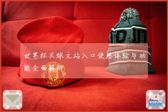 世界杯买球主站入口使用体验与功能全面解析