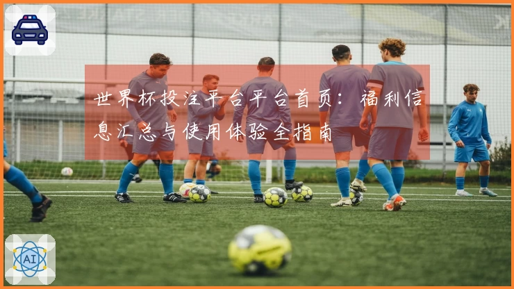 世界杯投注平台平台首页：福利信息汇总与使用体验全指南