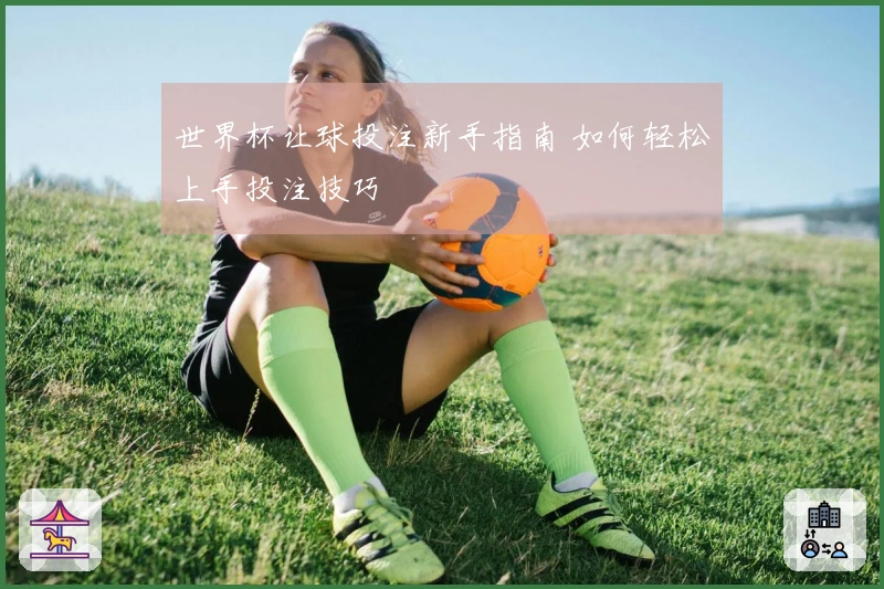 世界杯让球投注新手指南 如何轻松上手投注技巧
