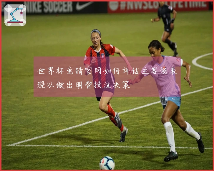 世界杯竞猜官网如何评估主客场表现以做出明智投注决策