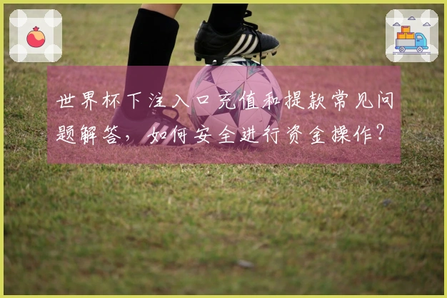 世界杯下注入口充值和提款常见问题解答，如何安全进行资金操作？