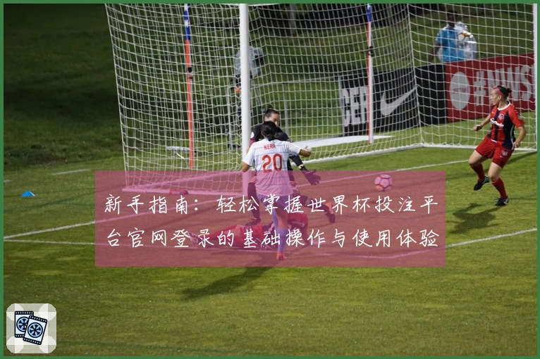 新手指南:轻松掌握世界杯投注平台官网登录的基础操作与使用体验