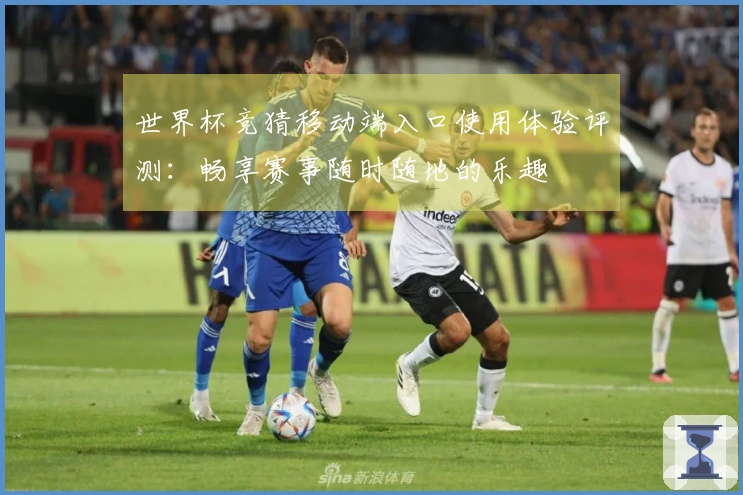 世界杯竞猜移动端入口使用体验评测：畅享赛事随时随地的乐趣