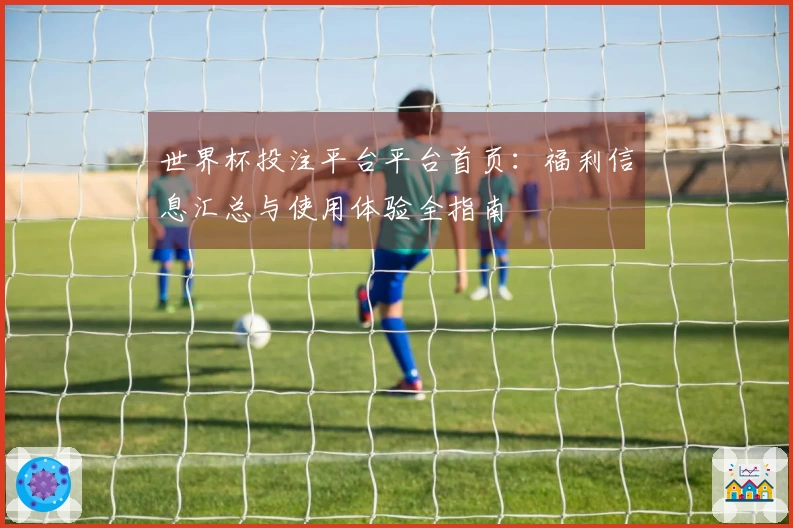 世界杯投注平台平台首页：福利信息汇总与使用体验全指南
