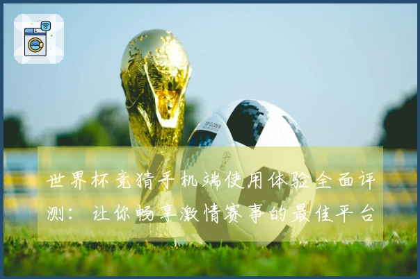 世界杯竞猜手机端使用体验全面评测:让你畅享激情赛事的最佳平台