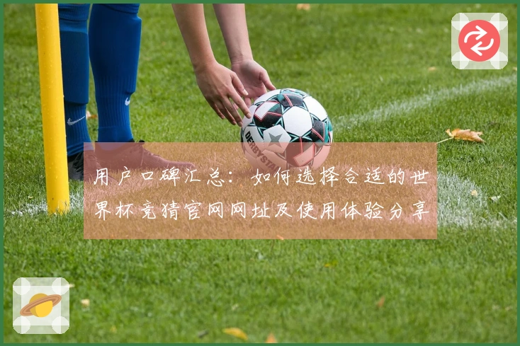用户口碑汇总:如何选择合适的世界杯竞猜官网网址及使用体验分享