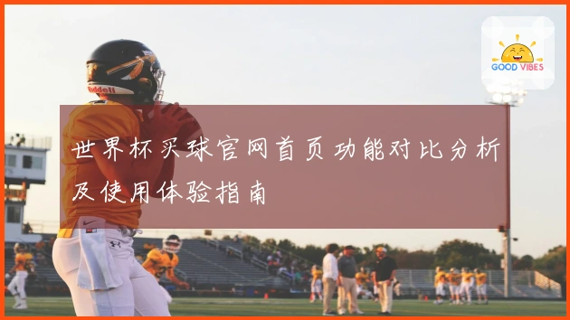 世界杯买球官网首页功能对比分析及使用体验指南