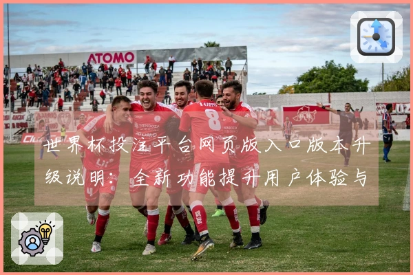 世界杯投注平台网页版入口版本升级说明：全新功能提升用户体验与使用便捷性