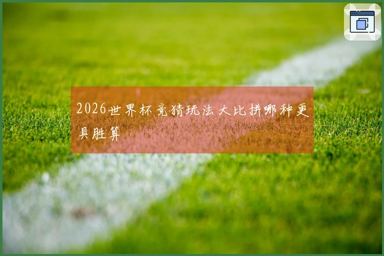 2026世界杯竞猜玩法大比拼哪种更具胜算