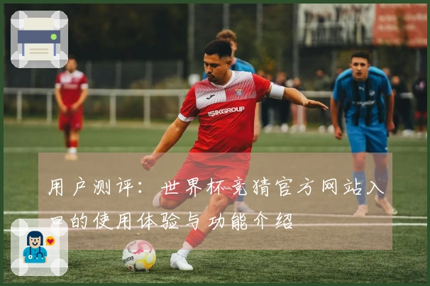 用户测评：世界杯竞猜官方网站入口的使用体验与功能介绍