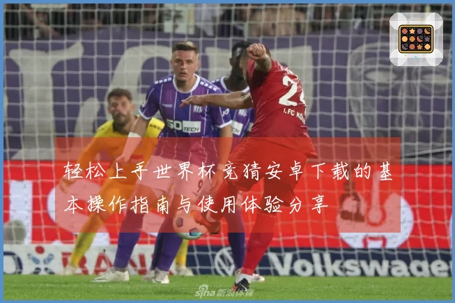 轻松上手世界杯竞猜安卓下载的基本操作指南与使用体验分享