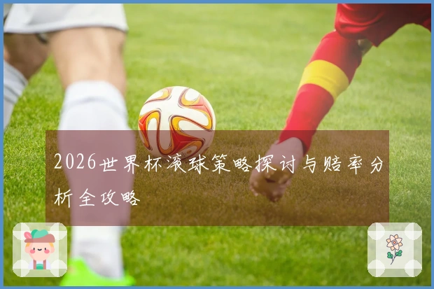 2026世界杯滚球策略探讨与赔率分析全攻略
