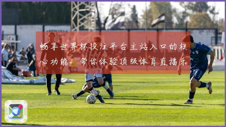 畅享世界杯投注平台主站入口的核心功能，带你体验顶级体育直播乐趣