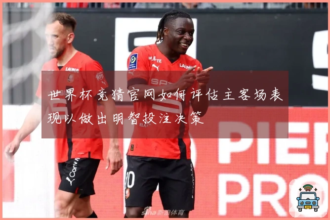 世界杯竞猜官网如何评估主客场表现以做出明智投注决策