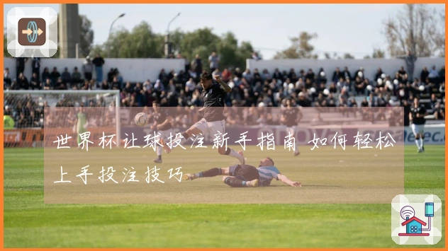 世界杯让球投注新手指南 如何轻松上手投注技巧