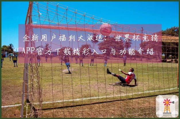 全新用户福利大放送：世界杯竞猜APP官方下载精彩入口与功能介绍