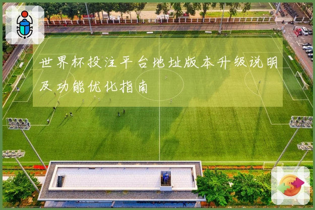 世界杯投注平台地址版本升级说明及功能优化指南