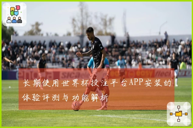 长期使用世界杯投注平台APP安装的体验评测与功能解析